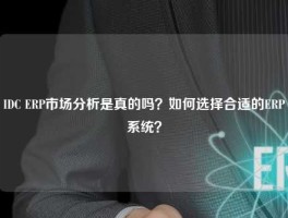 IDC ERP市场分析是真的吗？如何选择合适的ERP系统？