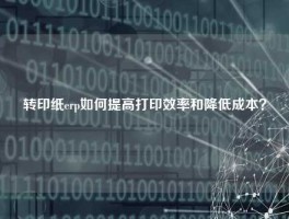 转印纸erp如何提高打印效率和降低成本？