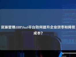 资源管理(ERP)SaaS平台如何提升企业效率和降低成本？