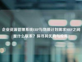 企业资源管理系统ERP与物质计划需求MRP之间是什么联系？探寻其优势与应用！