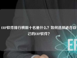 ERP软件排行榜前十名是什么？如何选择适合自己的ERP软件？
