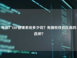 电器厂ERP管理系统多少钱？有哪些性价比高的选择？