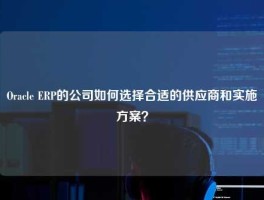 Oracle ERP的公司如何选择合适的供应商和实施方案？
