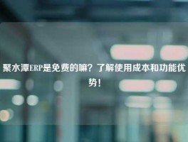聚水潭ERP是免费的嘛？了解使用成本和功能优势！