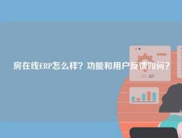 房在线ERP怎么样？功能和用户反馈如何？