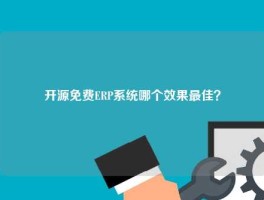 开源免费ERP系统哪个效果最佳？