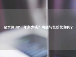 聚水潭ERP一年多少钱？功能与性价比如何？