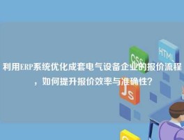 利用ERP系统优化成套电气设备企业的报价流程，如何提升报价效率与准确性？