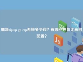 鼎新tiptop gp erp系统多少钱？有哪些性价比高的配置？