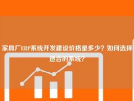 家具厂ERP系统开发建设价格是多少？如何选择适合的系统？