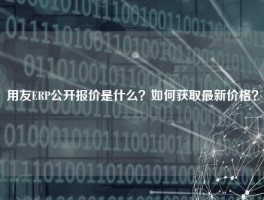 用友ERP公开报价是什么？如何获取最新价格？