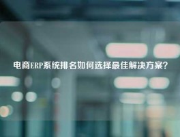 电商ERP系统排名如何选择最佳解决方案？