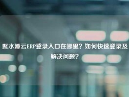 聚水潭云ERP登录入口在哪里？如何快速登录及解决问题？