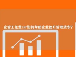 企管王免费ERP如何帮助企业提升管理效率？