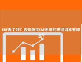 ERP哪个好？选择最佳ERP系统的关键因素有哪些？