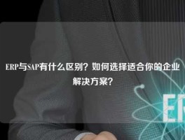ERP与SAP有什么区别？如何选择适合你的企业解决方案？