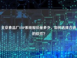 北京食品厂ERP系统报价是多少，如何选择合适的软件？