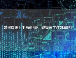 如何快速上手马帮ERP，能提高工作效率吗？