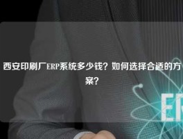 西安印刷厂ERP系统多少钱？如何选择合适的方案？