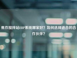 焦作搅拌站ERP系统哪家好？如何选择适合的合作伙伴？