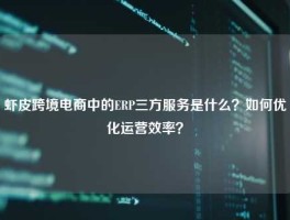 虾皮跨境电商中的ERP三方服务是什么？如何优化运营效率？