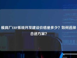 模具厂ERP系统开发建设价格是多少？如何选择合适方案？