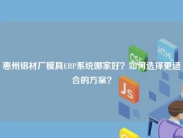 惠州铝材厂模具ERP系统哪家好？如何选择更适合的方案？