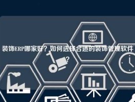 装饰ERP哪家好？如何选择合适的装饰管理软件？