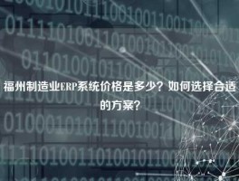 福州制造业ERP系统价格是多少？如何选择合适的方案？