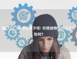 海口工厂ERP系统多少钱? 价格透明与功能分析如何？