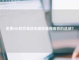 免费ERP软件系统有哪些值得推荐的选择？