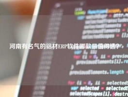 河南有名气的铝材ERP软件哪款最值得选？