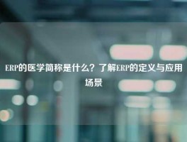 ERP的医学简称是什么？了解ERP的定义与应用场景