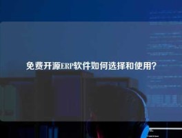 免费开源ERP软件如何选择和使用？