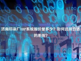 济南印染厂ERP系统报价是多少？如何选择合适的系统？