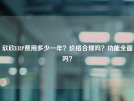欣欣ERP费用多少一年？价格合理吗？功能全面吗？