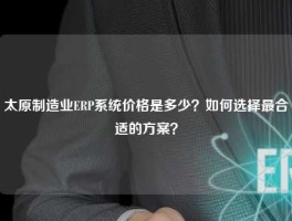 太原制造业ERP系统价格是多少？如何选择最合适的方案？