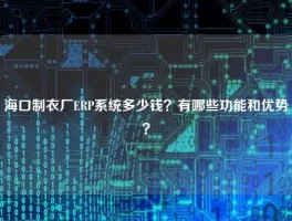 海口制衣厂ERP系统多少钱？有哪些功能和优势？