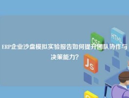 ERP企业沙盘模拟实验报告如何提升团队协作与决策能力？