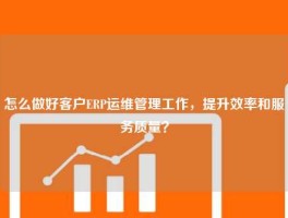 怎么做好客户ERP运维管理工作，提升效率和服务质量？