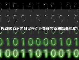 移动端 ERP 如何提升企业管理效率和降低成本？