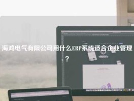 海鸿电气有限公司用什么ERP系统适合企业管理？