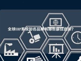 全球ERP系统知名品牌有哪些最佳选择？