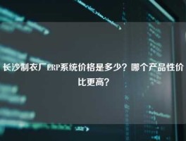 长沙制衣厂ERP系统价格是多少？哪个产品性价比更高？