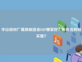 中山铝材厂模具制造业ERP哪家好？如何选购和实施？