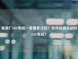 家具厂ERP系统一套要多少钱？如何选择合适的ERP系统？