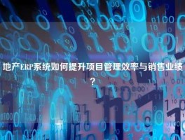 地产ERP系统如何提升项目管理效率与销售业绩？
