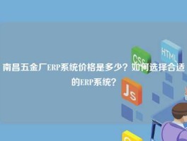 南昌五金厂ERP系统价格是多少？如何选择合适的ERP系统？