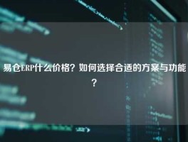 易仓ERP什么价格？如何选择合适的方案与功能？