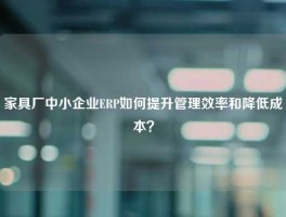 家具厂中小企业ERP如何提升管理效率和降低成本？